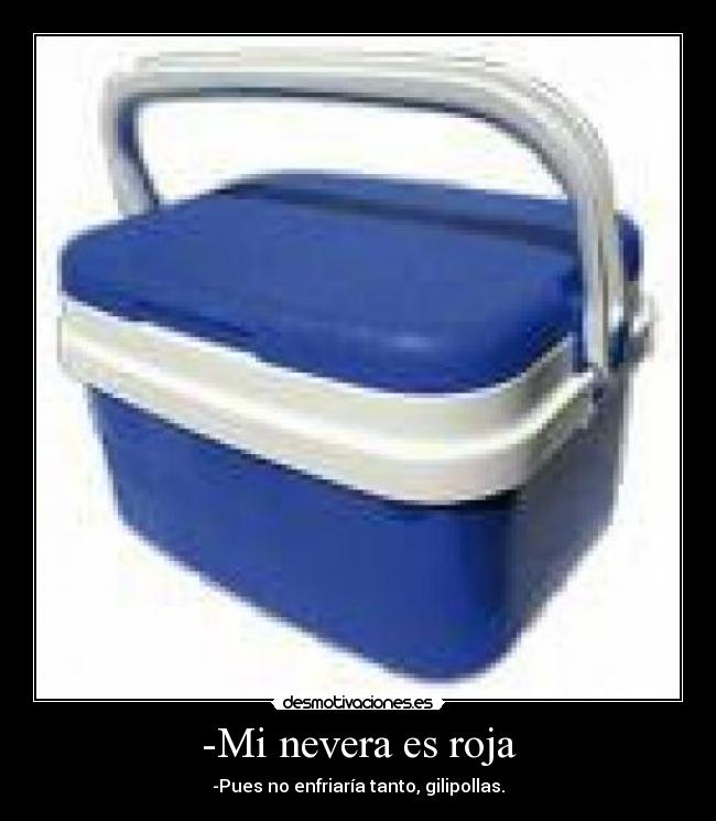 -Mi nevera es roja - -Pues no enfriaría tanto, gilipollas.