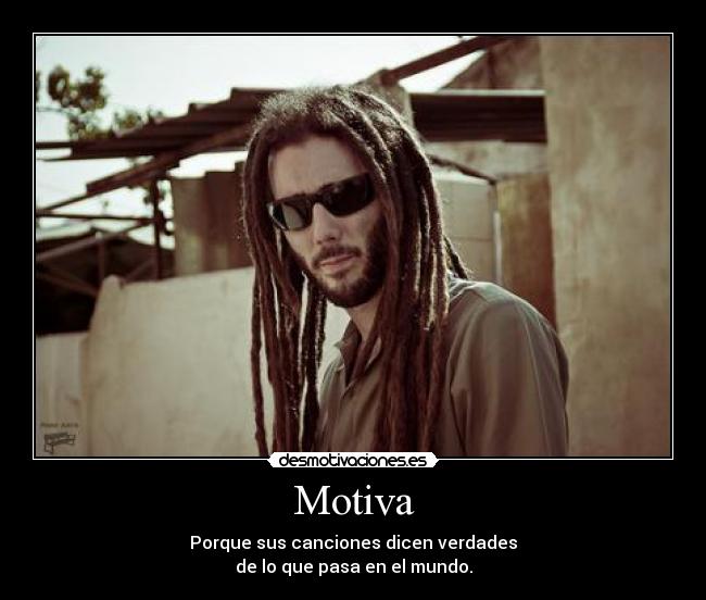 Motiva - Porque sus canciones dicen verdades
de lo que pasa en el mundo.