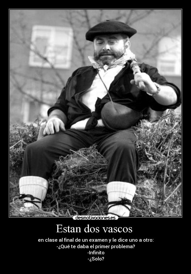 Estan dos vascos  - en clase al final de un examen y le dice uno a otro:
-¿Qué te daba el primer problema?
-Infinito
-¿Solo?
