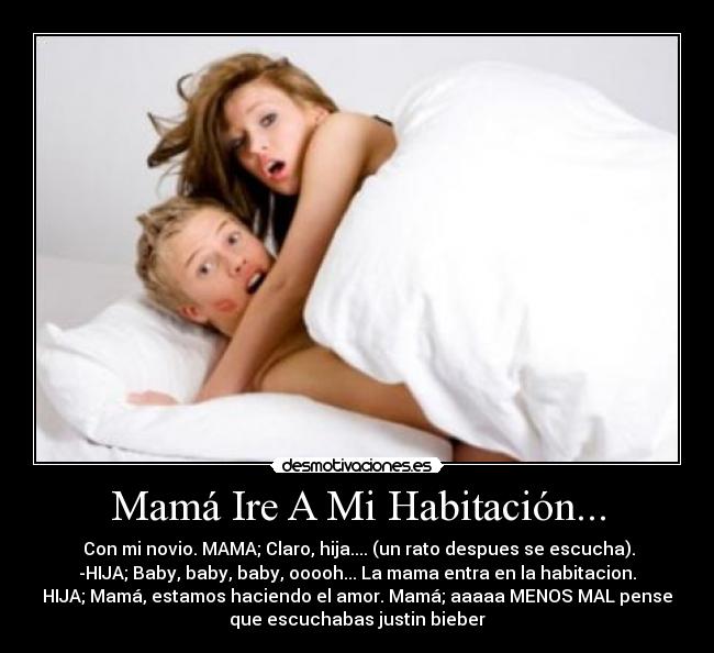 Mamá Ire A Mi Habitación... - Con mi novio. MAMA; Claro, hija.... (un rato despues se escucha).
-HIJA; Baby, baby, baby, ooooh... La mama entra en la habitacion.
HIJA; Mamá, estamos haciendo el amor. Mamá; aaaaa MENOS MAL pense
que escuchabas justin bieber