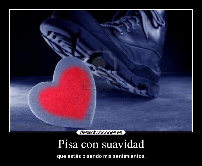 Pisa con suavidad - que estás pisando mis sentimientos.