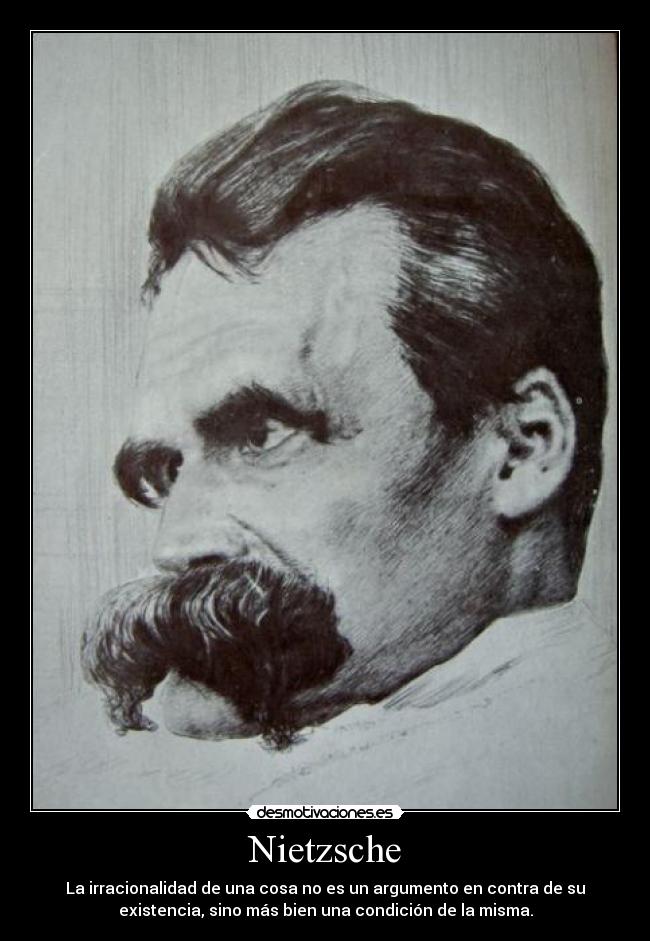 Nietzsche - La irracionalidad de una cosa no es un argumento en contra de su
existencia, sino más bien una condición de la misma.