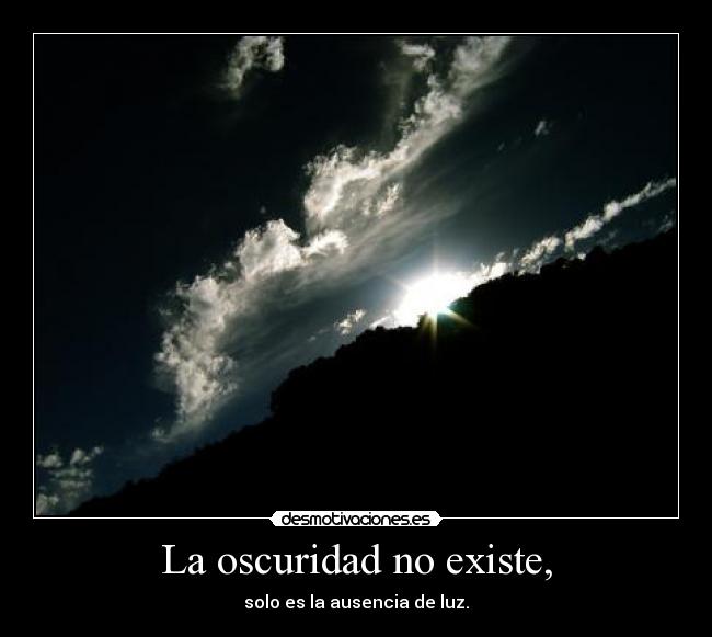 La oscuridad no existe, - solo es la ausencia de luz.
