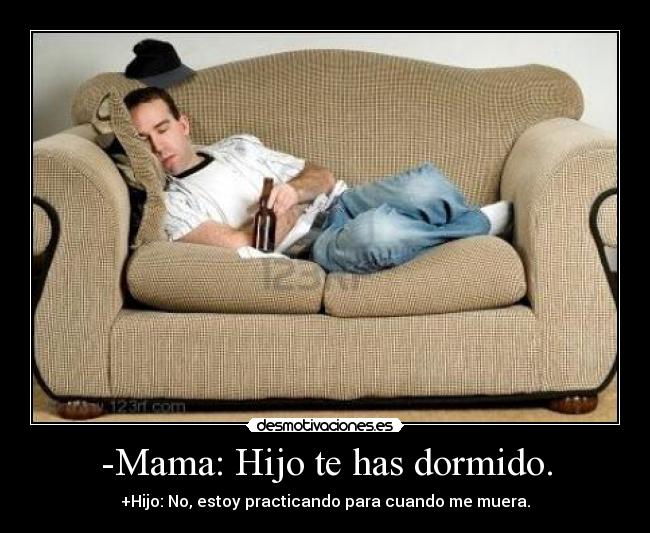 -Mama: Hijo te has dormido. - +Hijo: No, estoy practicando para cuando me muera.