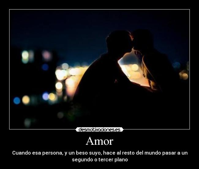 Amor - Cuando esa persona, y un beso suyo, hace al resto del mundo pasar a un
segundo o tercer plano