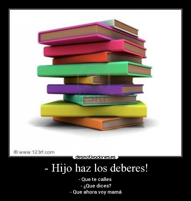- Hijo haz los deberes! - - Que te calles
- ¿Que dices?
- Que ahora voy mamá