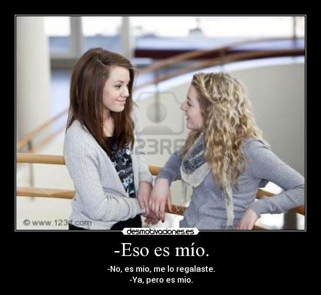 -Eso es mío. - -No, es mio, me lo regalaste.
-Ya, pero es mio.