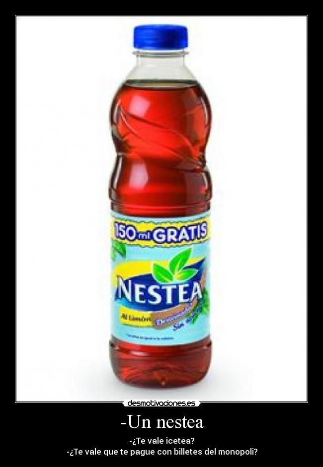 -Un nestea - -¿Te vale icetea?
-¿Te vale que te pague con billetes del monopoli?