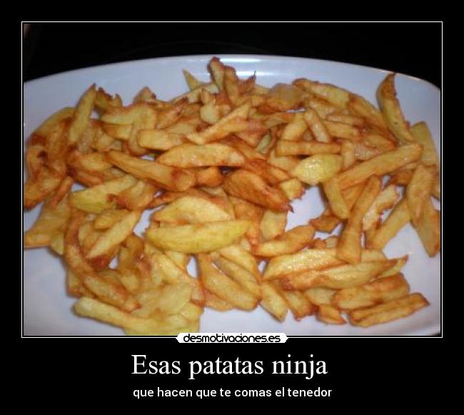 Esas patatas ninja - que hacen que te comas el tenedor
