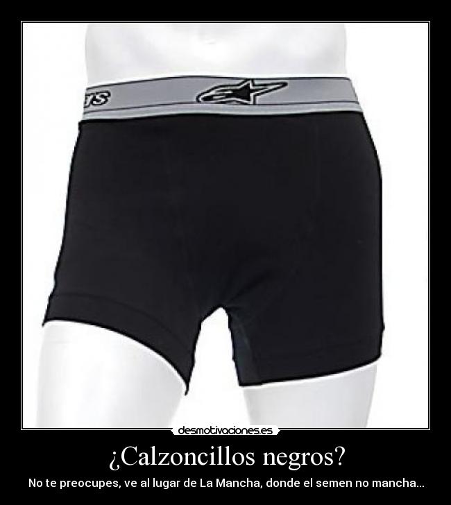 ¿Calzoncillos negros? - No te preocupes, ve al lugar de La Mancha, donde el semen no mancha...