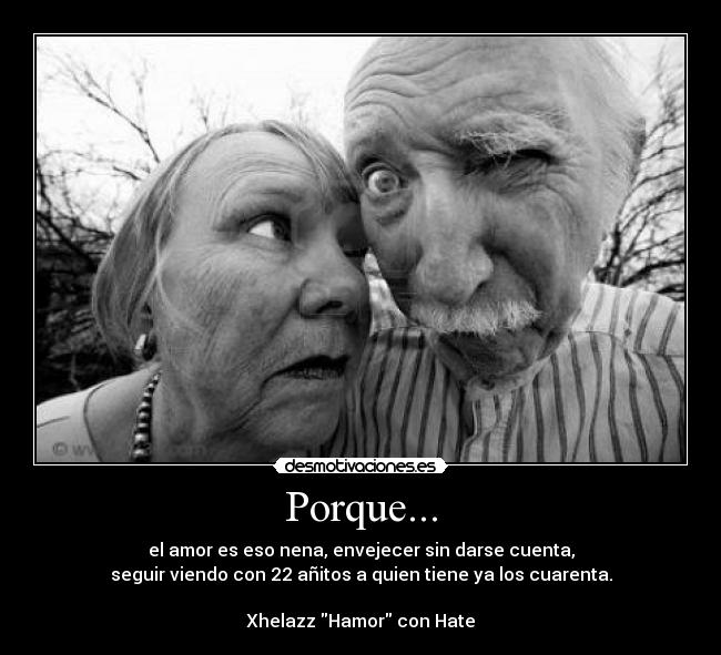 Porque... - el amor es eso nena, envejecer sin darse cuenta,
seguir viendo con 22 añitos a quien tiene ya los cuarenta.
Xhelazz Hamor con Hate
