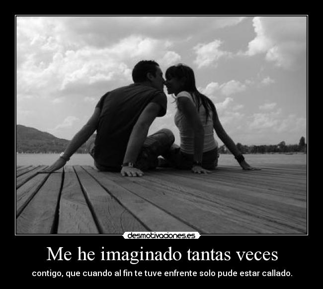 Me he imaginado tantas veces - contigo, que cuando al fin te tuve enfrente solo pude estar callado.