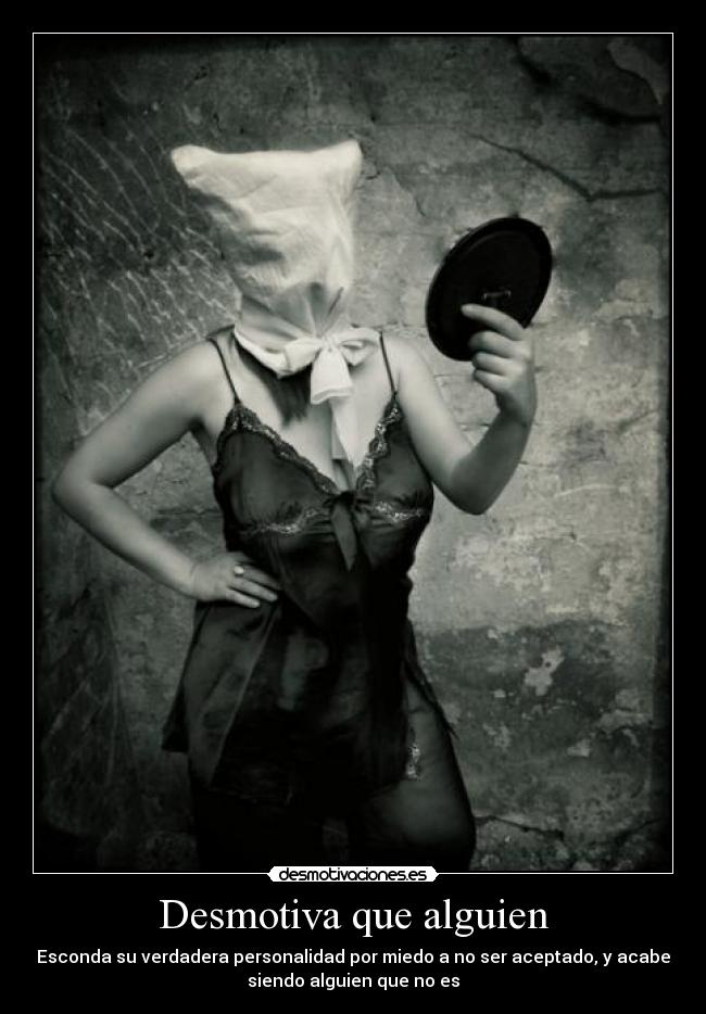 Desmotiva que alguien - Esconda su verdadera personalidad por miedo a no ser aceptado, y acabe
siendo alguien que no es