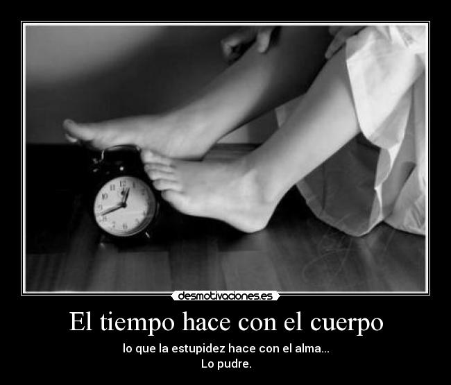 El tiempo hace con el cuerpo - lo que la estupidez hace con el alma...
Lo pudre.