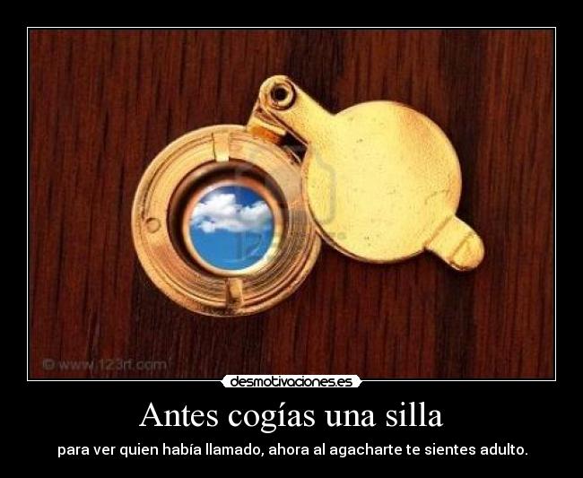 Antes cogías una silla - para ver quien había llamado, ahora al agacharte te sientes adulto.