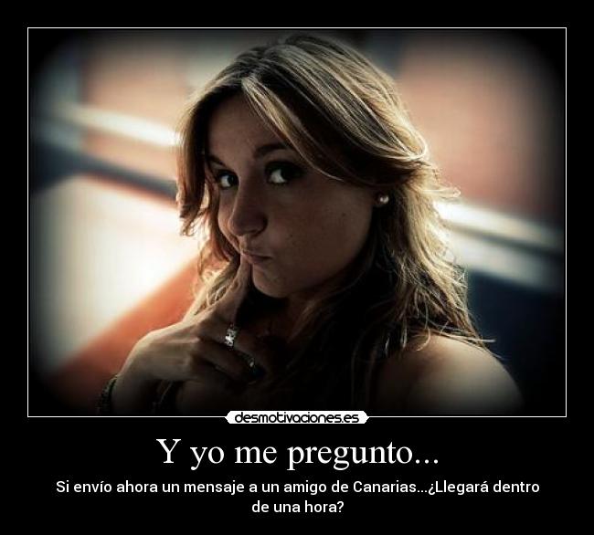 Y yo me pregunto... - Si envío ahora un mensaje a un amigo de Canarias...¿Llegará dentro de una hora?