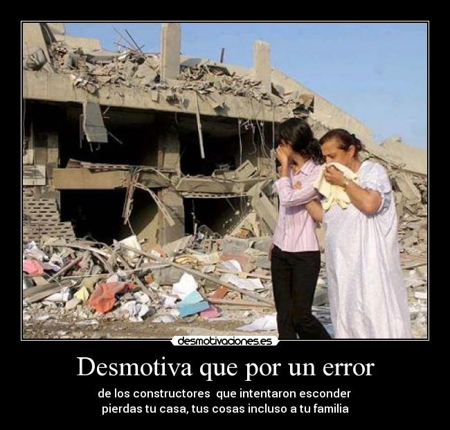 Desmotiva que por un error - de los constructores  que intentaron esconder 
pierdas tu casa, tus cosas incluso a tu familia