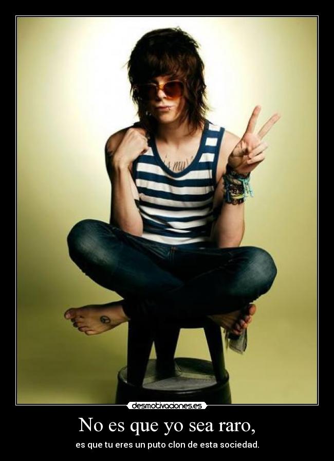 No es que yo sea raro, - es que tu eres un puto clon de esta sociedad.
