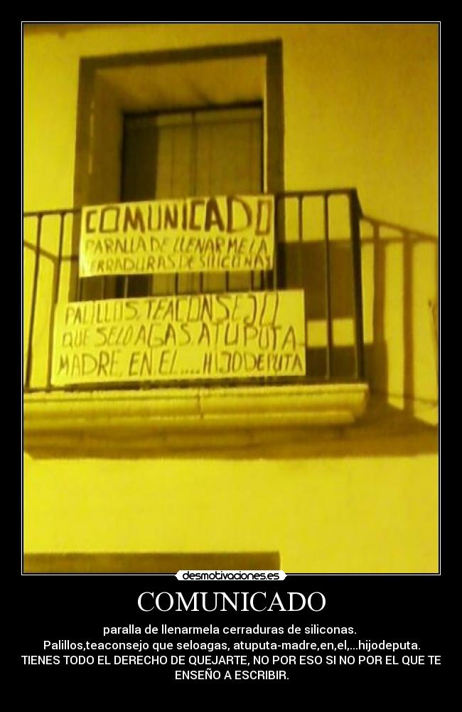 COMUNICADO - paralla de llenarmela cerraduras de siliconas. 
Palillos,teaconsejo que seloagas, atuputa-madre,en,el,...hijodeputa.
TIENES TODO EL DERECHO DE QUEJARTE, NO POR ESO SI NO POR EL QUE TE
ENSEÑO A ESCRIBIR.
