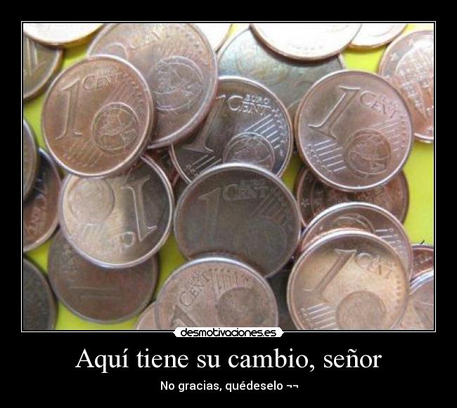 Aquí tiene su cambio, señor - No gracias, quédeselo ¬¬