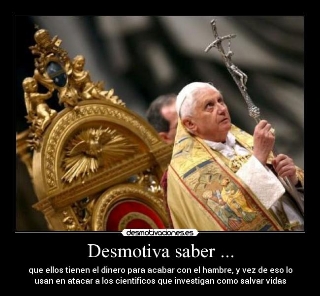 Desmotiva saber ... - que ellos tienen el dinero para acabar con el hambre, y vez de eso lo
usan en atacar a los cientificos que investigan como salvar vidas
