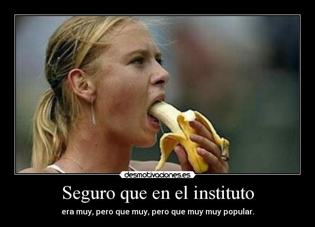 Seguro que en el instituto - era muy, pero que muy, pero que muy muy popular.