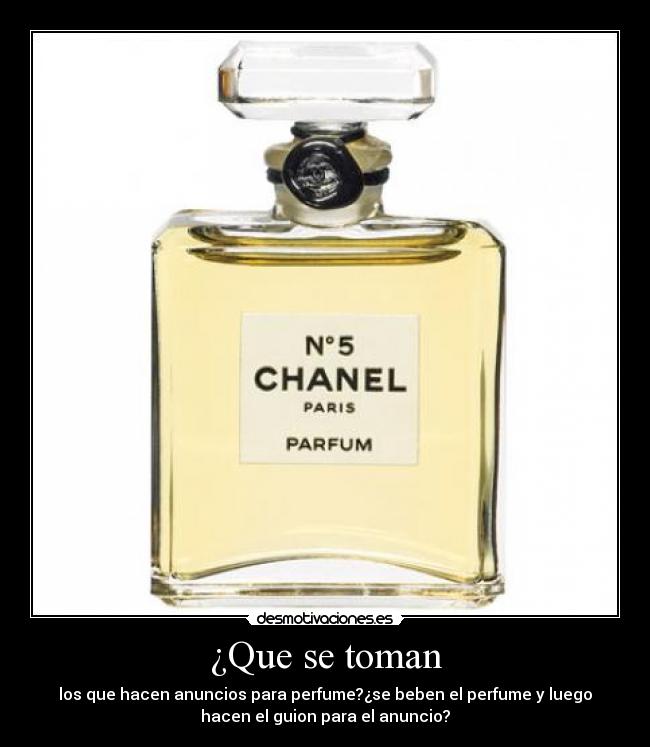 ¿Que se toman - los que hacen anuncios para perfume?¿se beben el perfume y luego
hacen el guion para el anuncio?