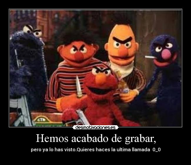 Hemos acabado de grabar, - pero ya lo has visto.Quieres haces la ultima llamada 0_0