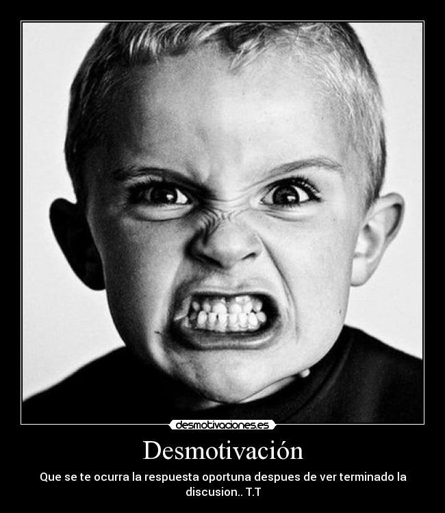 Desmotivación - Que se te ocurra la respuesta oportuna despues de ver terminado la discusion.. T.T