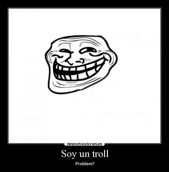 Soy un troll - Problem?