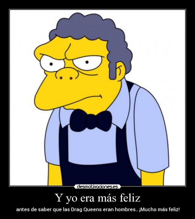 Y yo era más feliz - antes de saber que las Drag Queens eran hombres.. ¡Mucho más feliz!