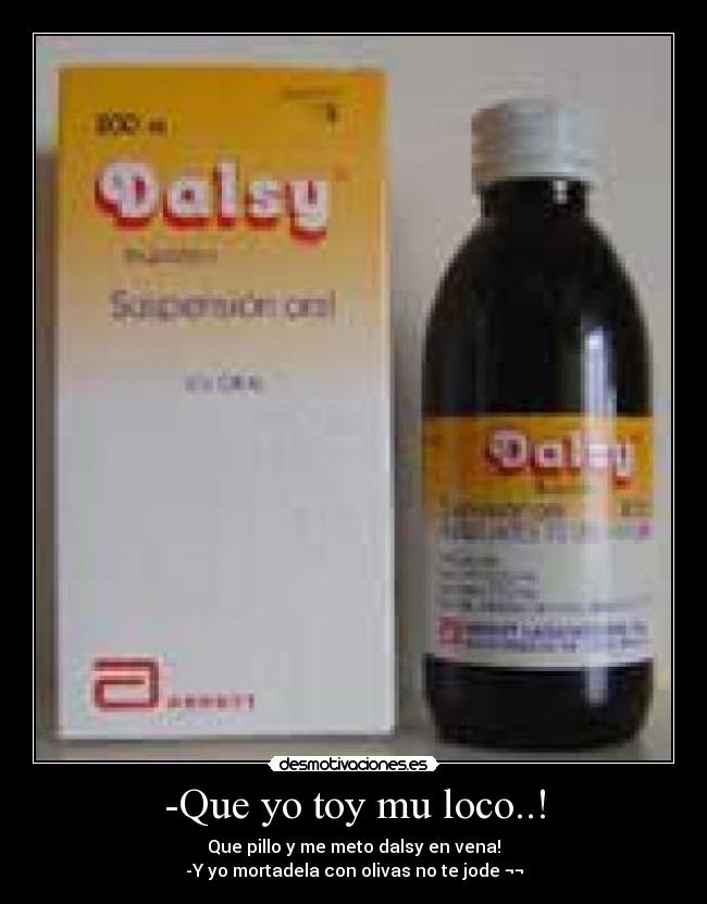 -Que yo toy mu loco..! - Que pillo y me meto dalsy en vena!
-Y yo mortadela con olivas no te jode ¬¬