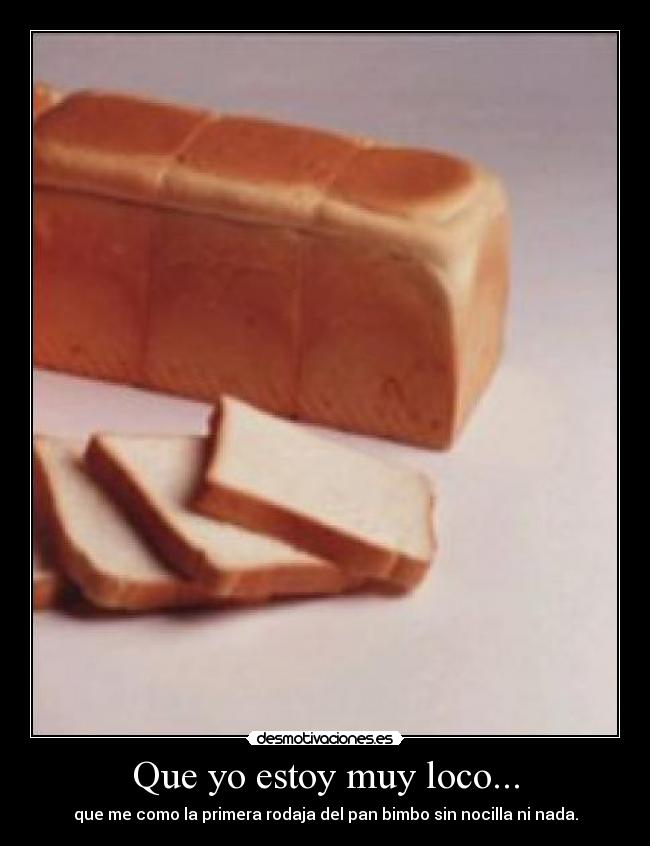 Que yo estoy muy loco... - que me como la primera rodaja del pan bimbo sin nocilla ni nada.