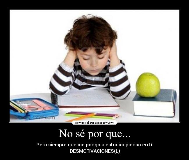 No sé por que... - Pero siempre que me pongo a estudiar pienso en tí.
DESMOTIVACIONES(L)