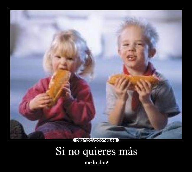 Si no quieres más - me lo das!