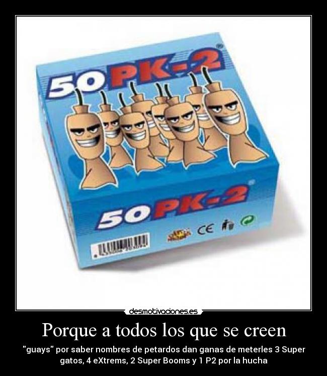 Porque a todos los que se creen - guays por saber nombres de petardos dan ganas de meterles 3 Super
gatos, 4 eXtrems, 2 Super Booms y 1 P2 por la hucha