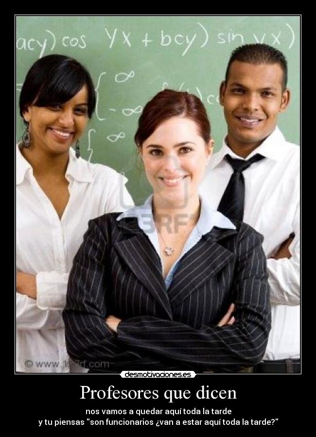 Profesores que dicen - nos vamos a quedar aquí toda la tarde
y tu piensas son funcionarios ¿van a estar aquí toda la tarde?