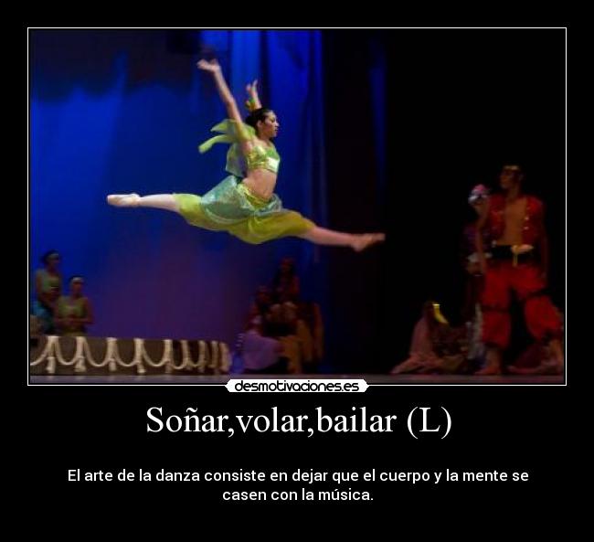 Soñar,volar,bailar (L) - 
El arte de la danza consiste en dejar que el cuerpo y la mente se casen con la música.
