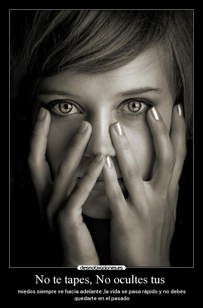 No te tapes, No ocultes tus  - miedos siempre ve hacia adelante ,la vida se pasa rápido y no debes
quedarte en el pasado