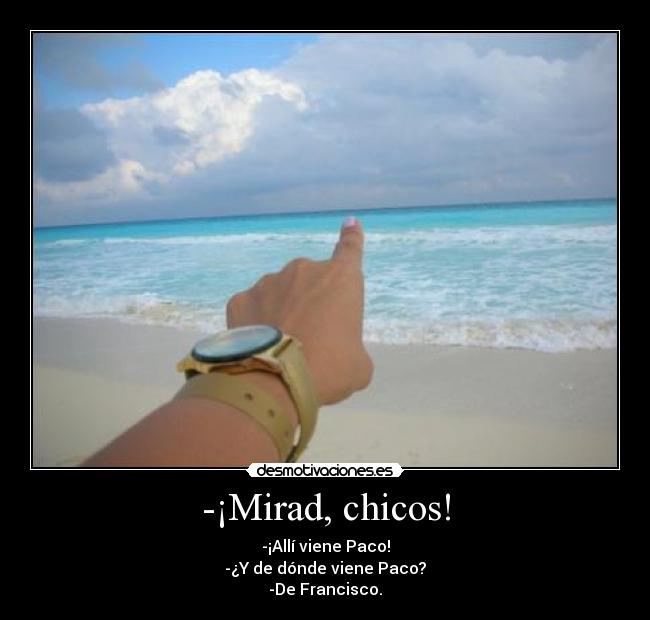 -¡Mirad, chicos! - -¡Allí viene Paco!
-¿Y de dónde viene Paco?
-De Francisco.