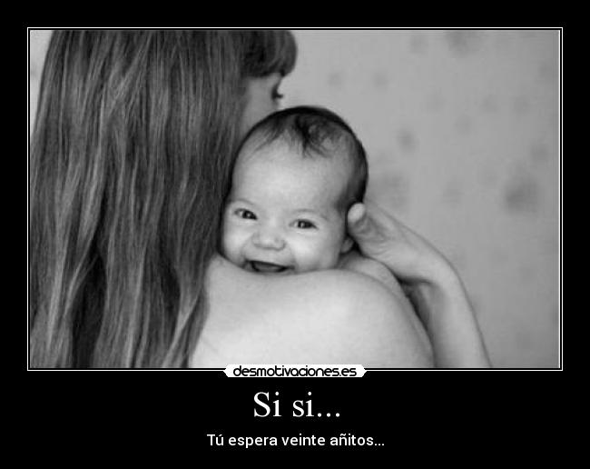 Si si... - Tú espera veinte añitos...