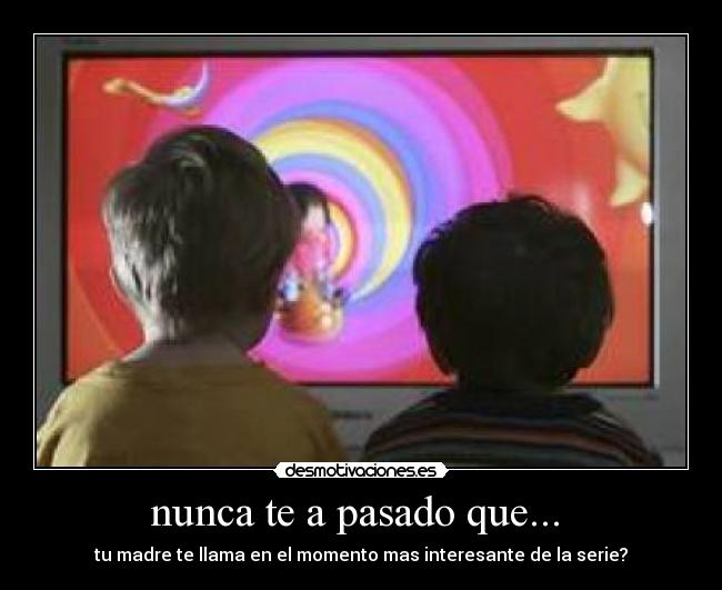 nunca te a pasado que... - tu madre te llama en el momento mas interesante de la serie?