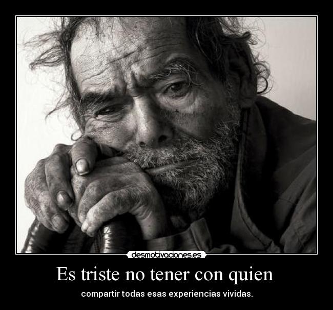 Es triste no tener con quien  - compartir todas esas experiencias vividas.