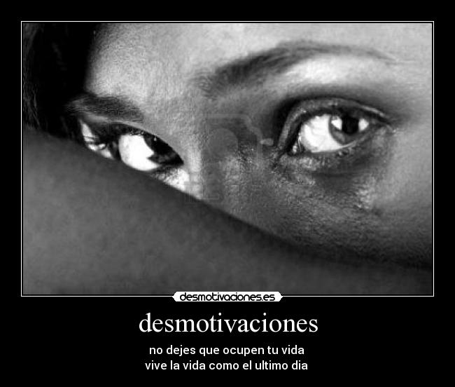 desmotivaciones - no dejes que ocupen tu vida
vive la vida como el ultimo dia