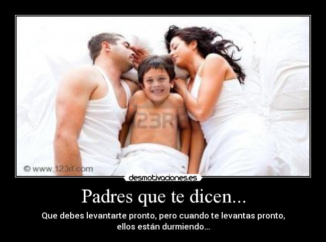 Padres que te dicen... - Que debes levantarte pronto, pero cuando te levantas pronto,
ellos están durmiendo...