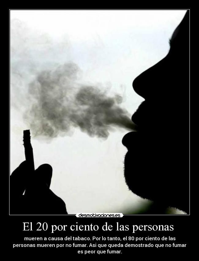 El 20 por ciento de las personas - mueren a causa del tabaco. Por lo tanto, el 80 por ciento de las
personas mueren por no fumar. Asi que queda demostrado que no fumar
es peor que fumar.
