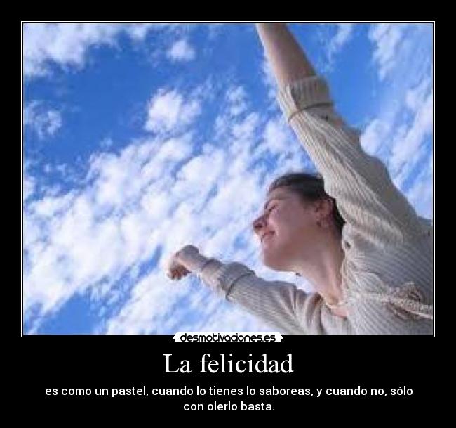 La felicidad - es como un pastel, cuando lo tienes lo saboreas, y cuando no, sólo con olerlo basta.