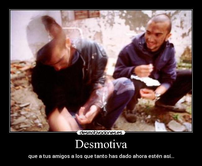 Desmotiva - que a tus amigos a los que tanto has dado ahora estén así...