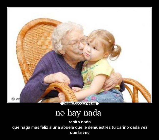 no hay nada - repito nada
que haga mas feliz a una abuela que le demuestres tu cariño cada vez que la ves