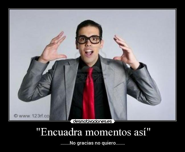 Encuadra momentos así - ........No gracias no quiero........
